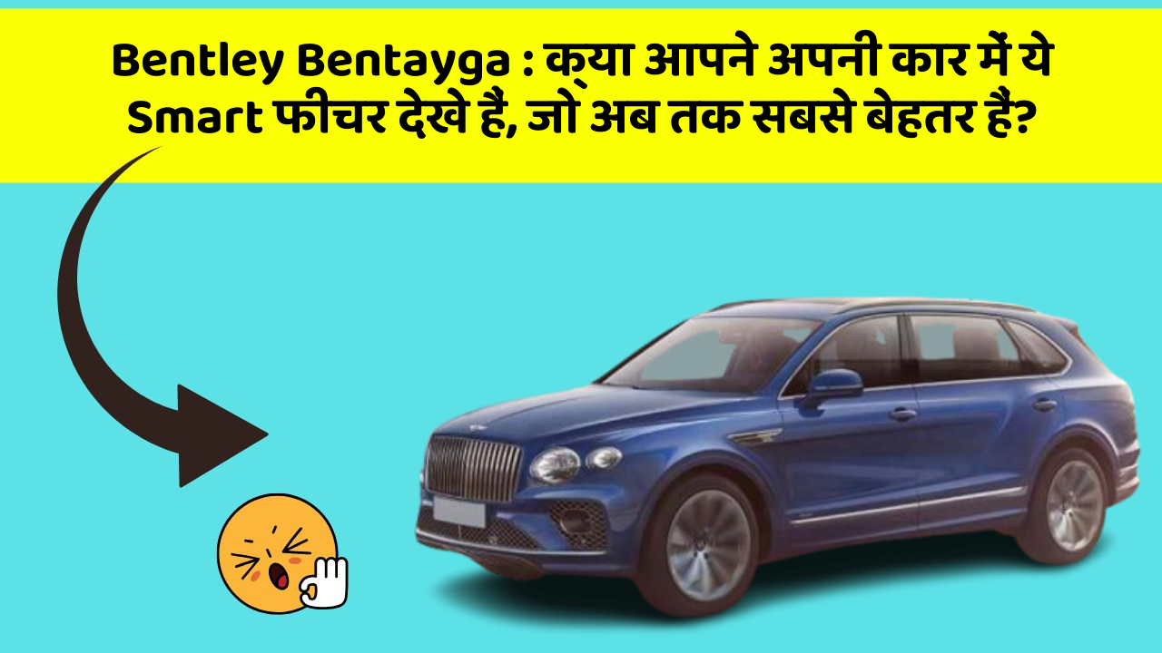 Bentley Bentayga:क्या आपने अपनी कार में ये Smart फीचर देखे हैं, जो अब तक सबसे बेहतर हैं?