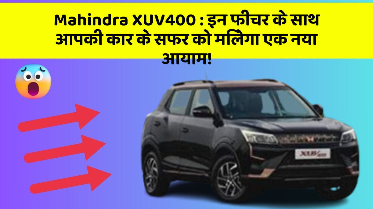 Mahindra XUV400:इन फीचर के साथ आपकी कार के सफर को मिलेगा एक नया आयाम!