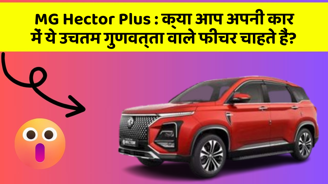 MG Hector Plus:क्या आप अपनी कार में ये उचतम गुणवत्ता वाले फीचर चाहते हैं?