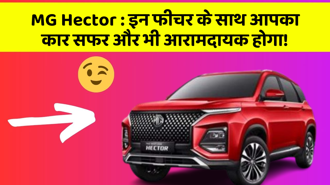 MG Hector:इन फीचर के साथ आपका कार सफर और भी आरामदायक होगा!