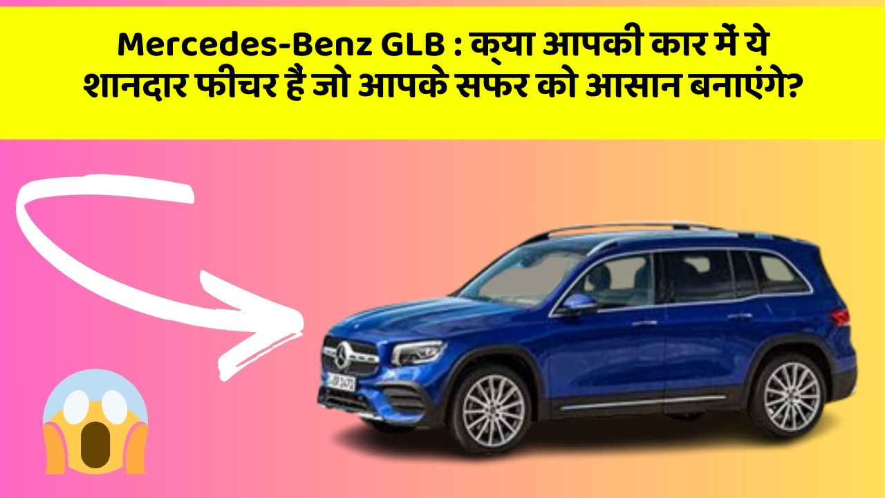 Mercedes-Benz GLB : क्या आपकी कार में ये शानदार फीचर हैं जो आपके सफर को आसान बनाएंगे?