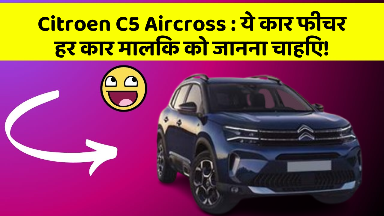 Citroen C5 Aircross : ये कार फीचर हर कार मालिक को जानना चाहिए!