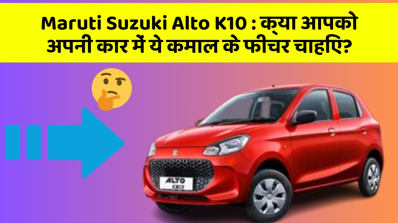 Maruti Suzuki Alto K10: क्या आपको अपनी कार में ये कमाल के फीचर चाहिए?