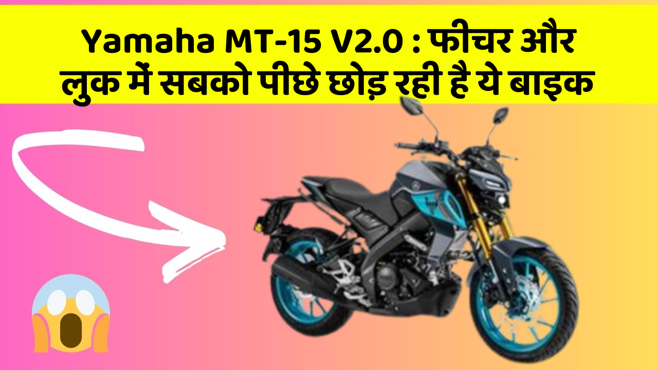 Yamaha MT-15 V2.0: फीचर और लुक में सबको पीछे छोड़ रही है ये बाइक
