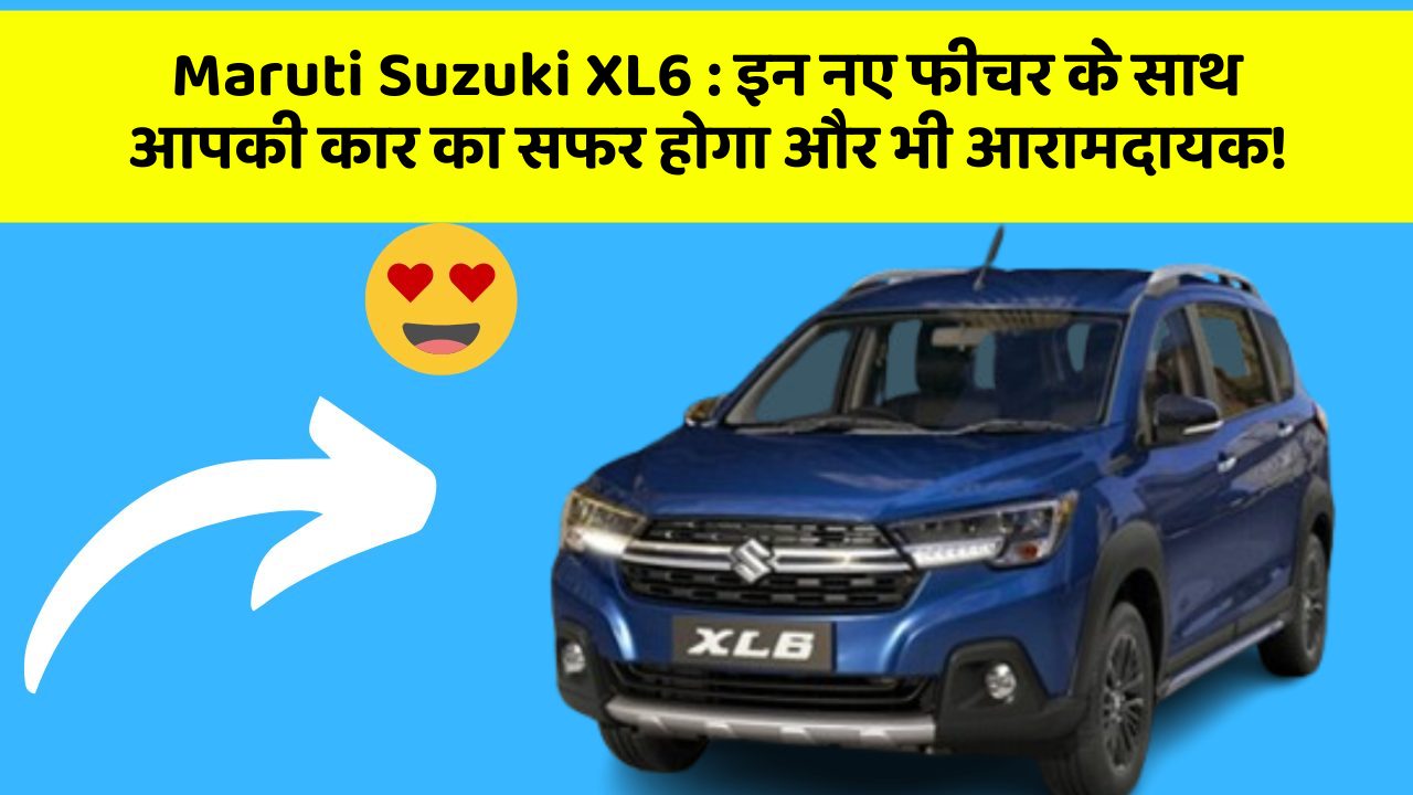 Maruti Suzuki XL6: इन नए फीचर के साथ आपकी कार का सफर होगा और भी आरामदायक!