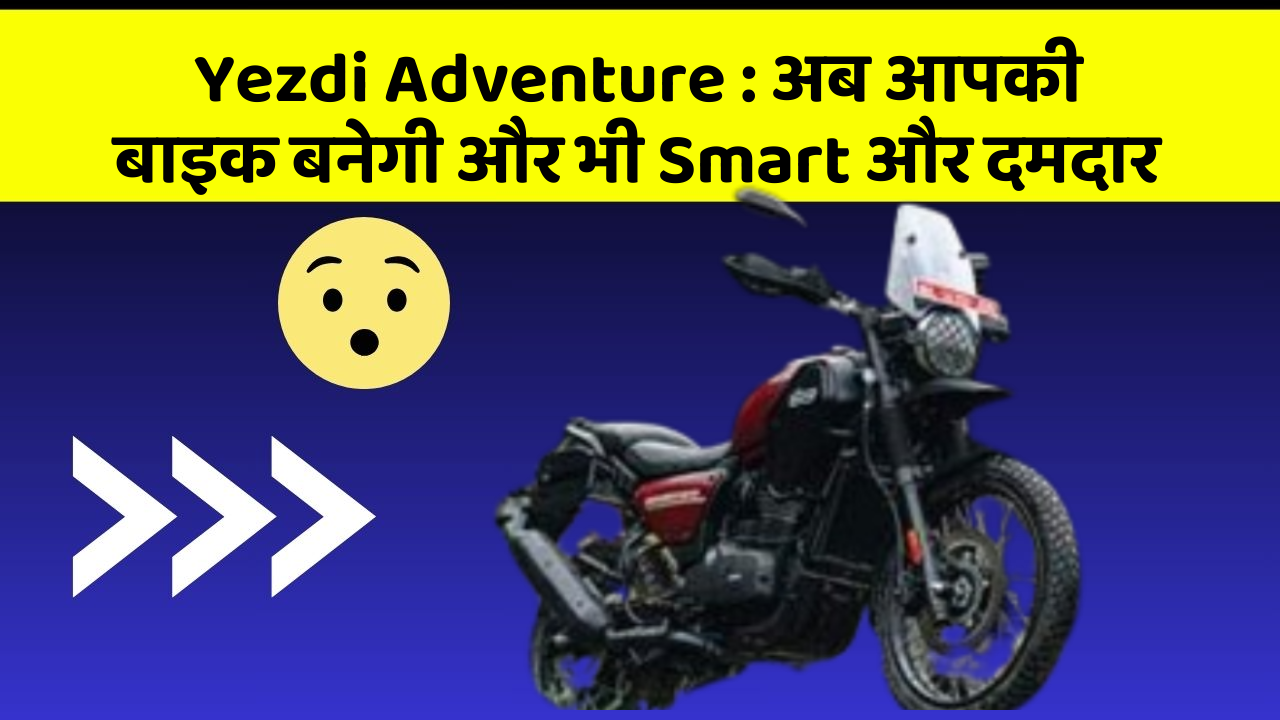Yezdi Adventure : अब आपकी बाइक बनेगी और भी Smart और दमदार