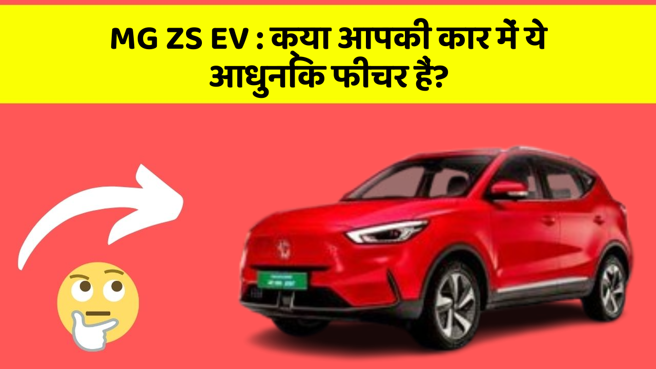 MG ZS EV : क्या आपकी कार में ये आधुनिक फीचर हैं?
