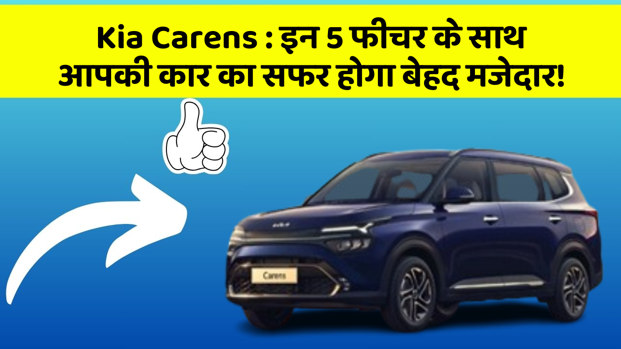 Kia Carens: इन 5 फीचर के साथ आपकी कार का सफर होगा बेहद मजेदार!