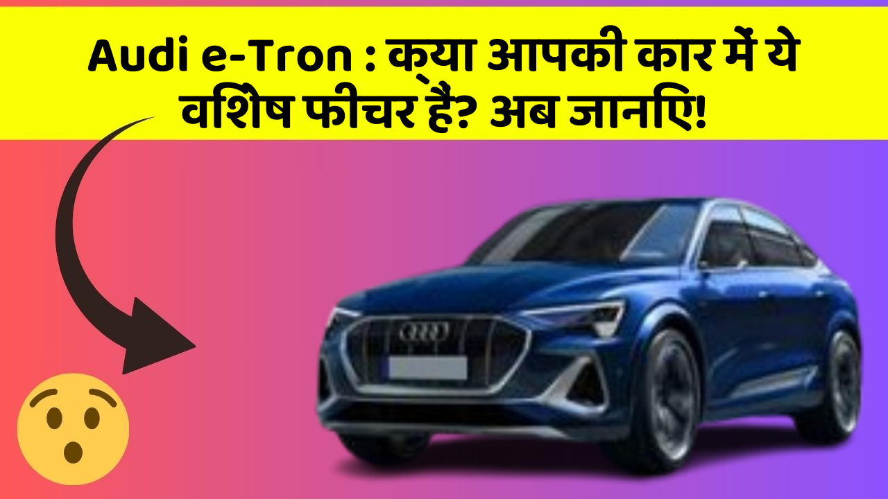 Audi e-Tron : क्या आपकी कार में ये विशेष फीचर हैं? अब जानिए!