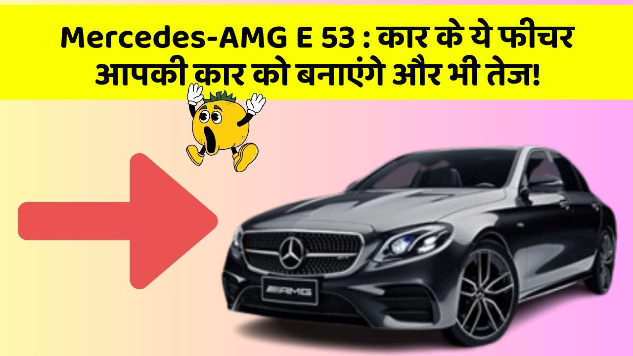Mercedes-AMG E 53 : कार के ये फीचर आपकी कार को बनाएंगे और भी तेज!