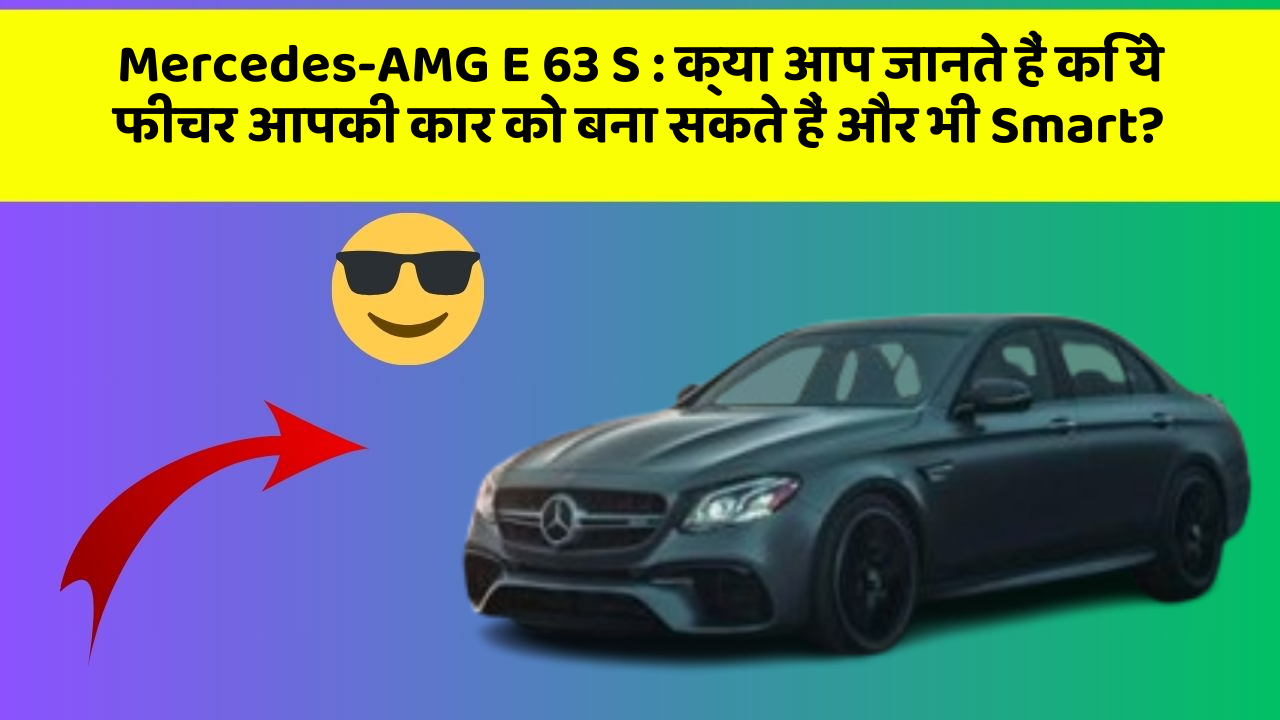 Mercedes-AMG E 63 S: क्या आप जानते हैं कि ये फीचर आपकी कार को बना सकते हैं और भी Smart?