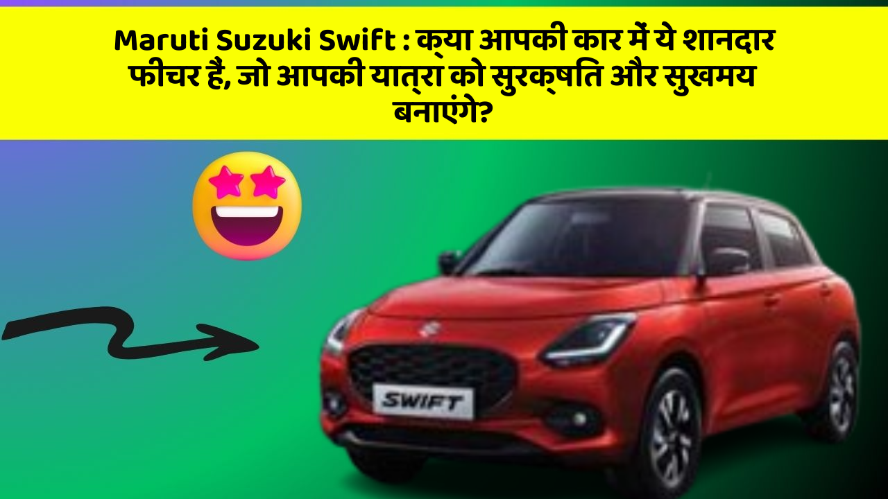 Maruti Suzuki Swift : क्या आपकी कार में ये शानदार फीचर हैं, जो आपकी यात्रा को सुरक्षित और सुखमय बनाएंगे?