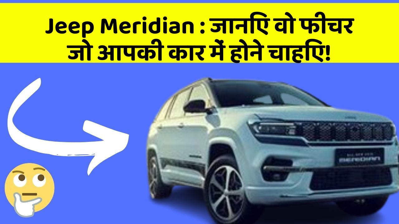 Jeep Meridian : जानिए वो फीचर जो आपकी कार में होने चाहिए!