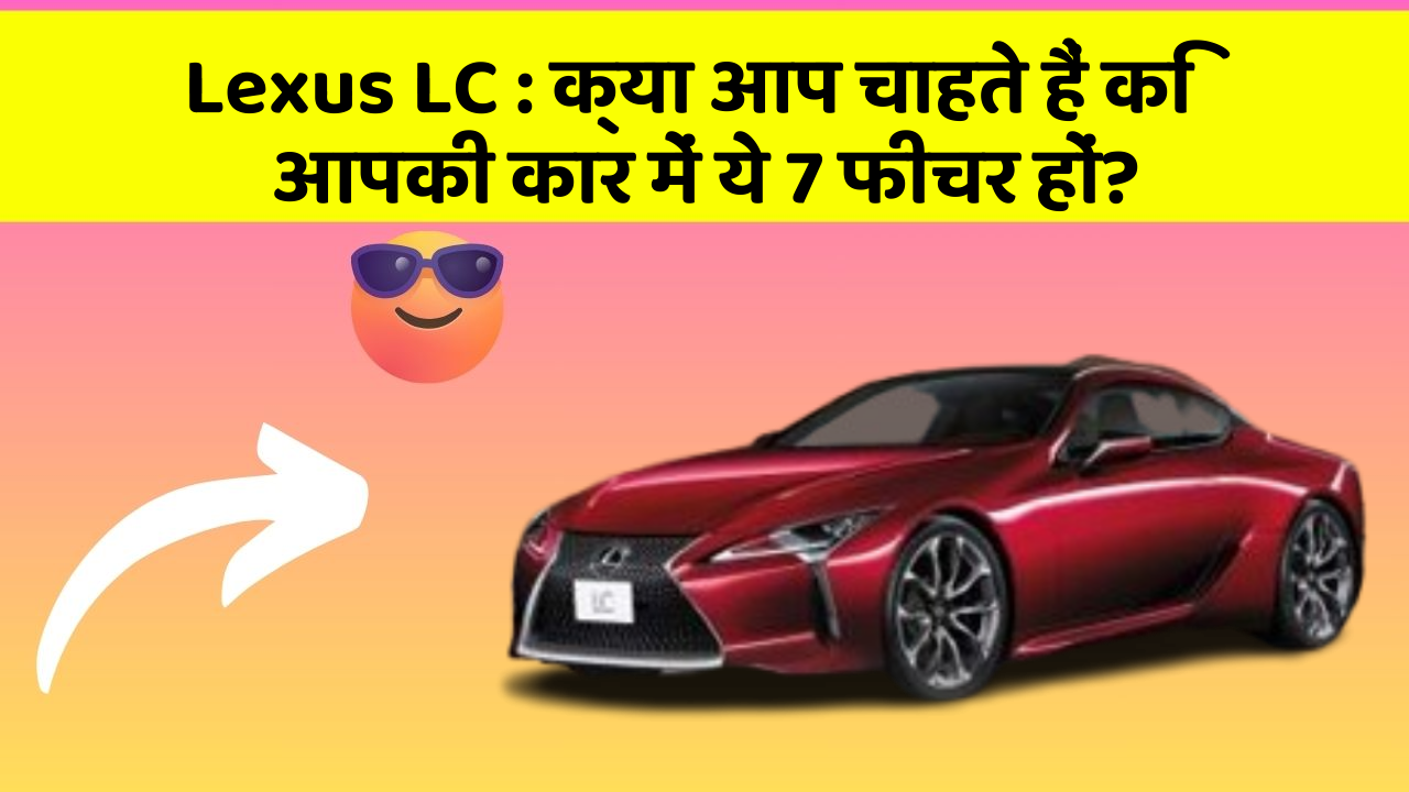 Lexus LC: क्या आप चाहते हैं कि आपकी कार में ये 7 फीचर हों?
