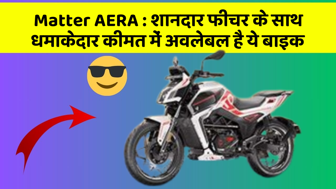 Matter AERA: शानदार फीचर के साथ धमाकेदार कीमत में अवलेबल है ये बाइक