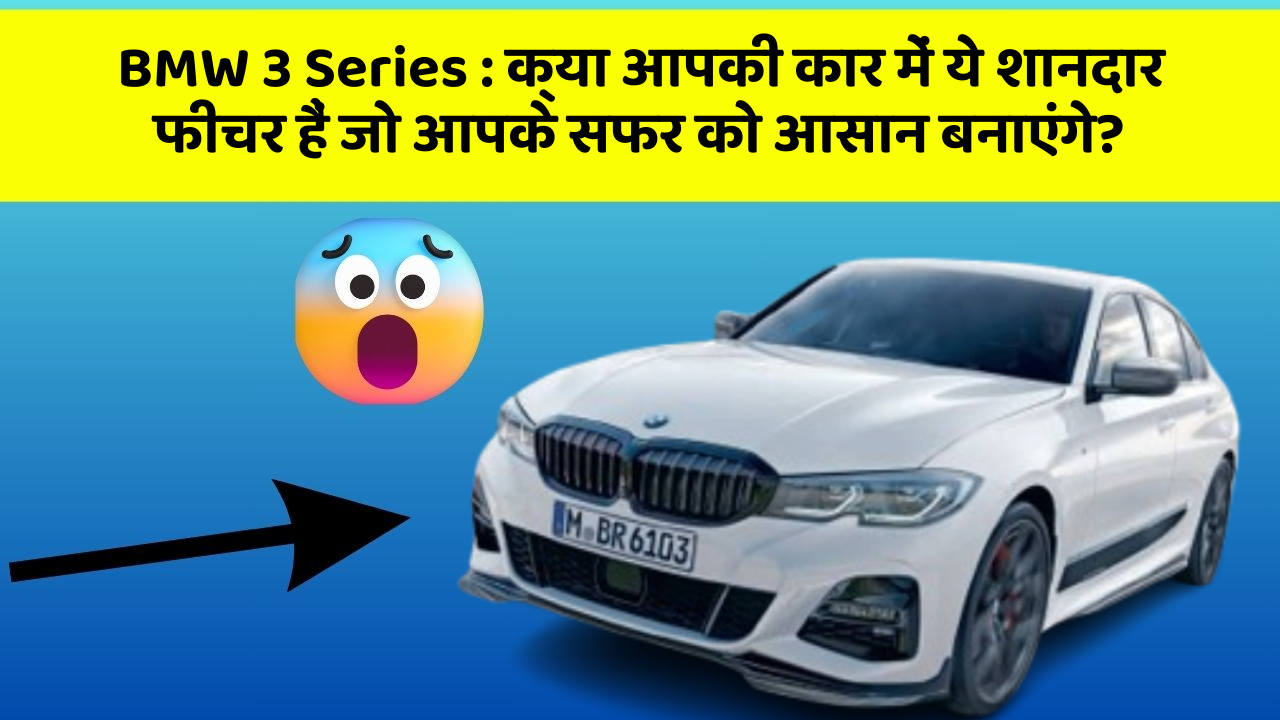 BMW 3 Series: क्या आपकी कार में ये शानदार फीचर हैं जो आपके सफर को आसान बनाएंगे?