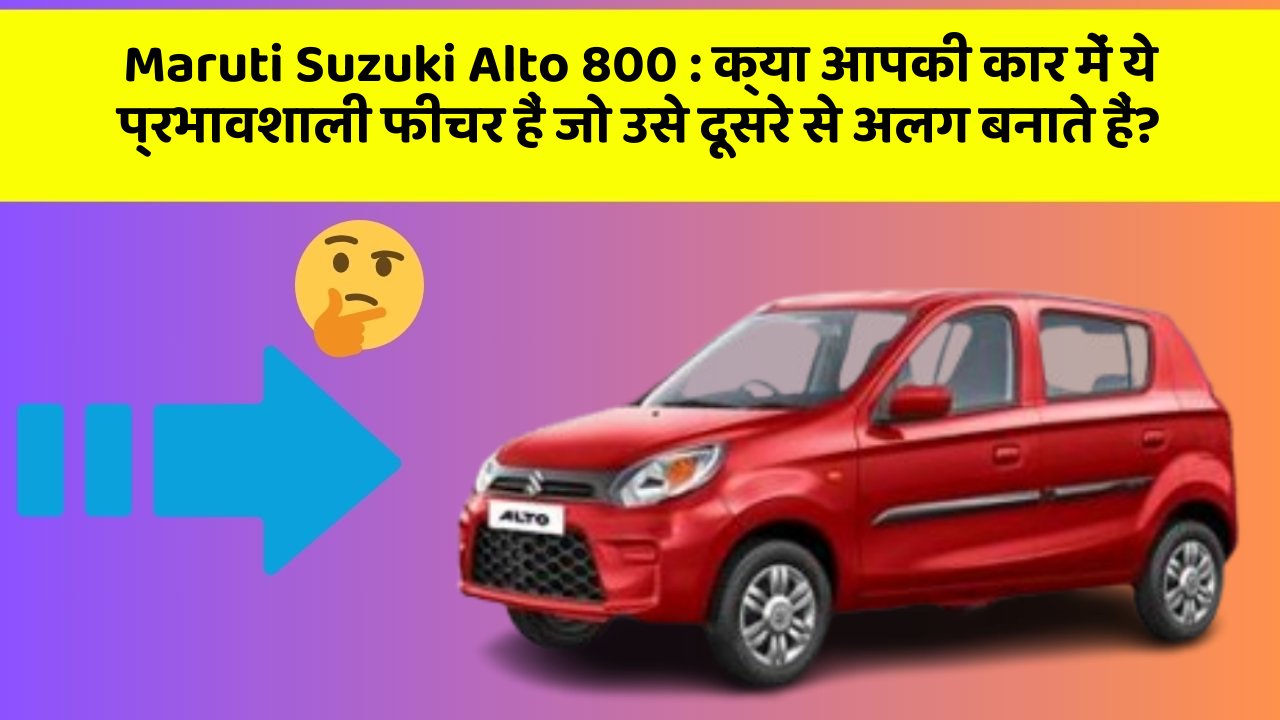 Maruti Suzuki Alto 800: क्या आपकी कार में ये प्रभावशाली फीचर हैं जो उसे दूसरे से अलग बनाते हैं?