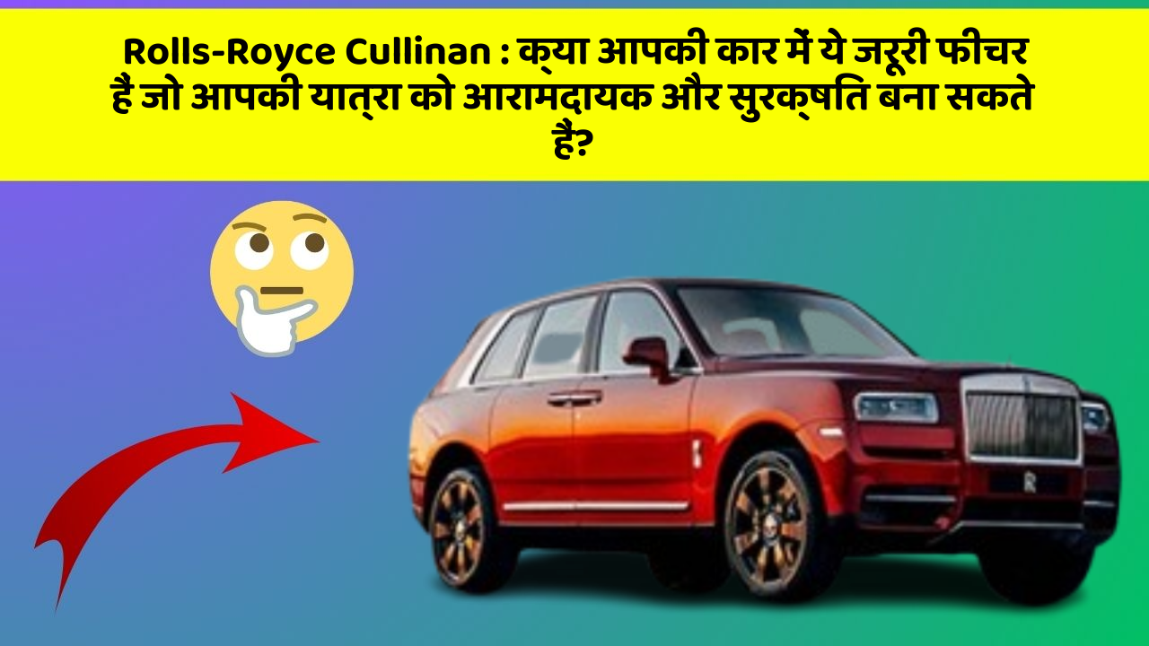 Rolls-Royce Cullinan: क्या आपकी कार में ये जरूरी फीचर हैं जो आपकी यात्रा को आरामदायक और सुरक्षित बना सकते हैं?