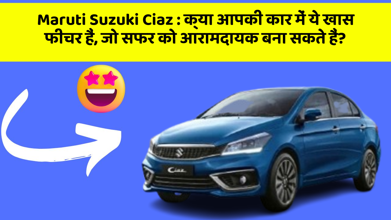 Maruti Suzuki Ciaz: क्या आपकी कार में ये खास फीचर हैं, जो सफर को आरामदायक बना सकते हैं?