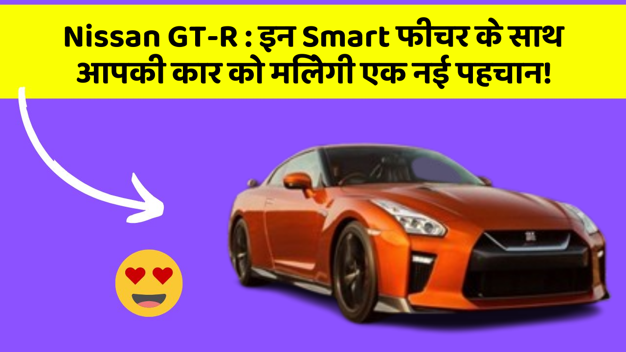 Nissan GT-R : इन Smart फीचर के साथ आपकी कार को मिलेगी एक नई पहचान!
