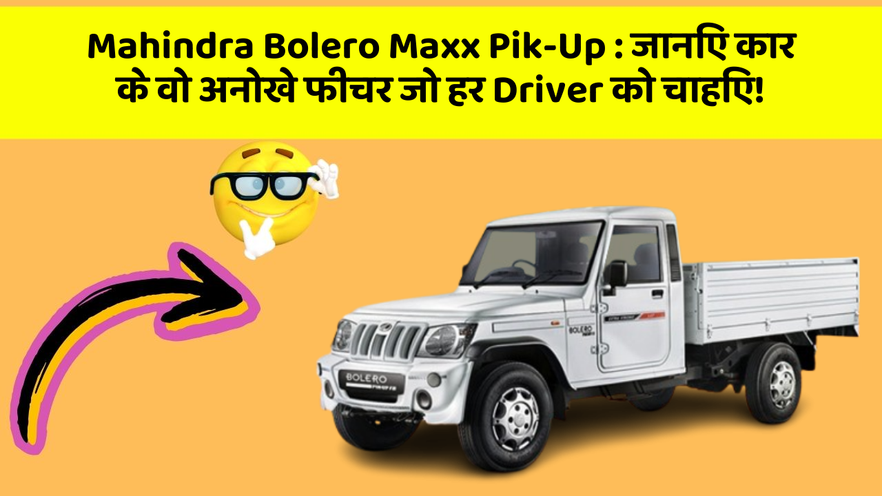 Mahindra Bolero Maxx Pik-Up: जानिए कार के वो अनोखे फीचर जो हर Driver को चाहिए!