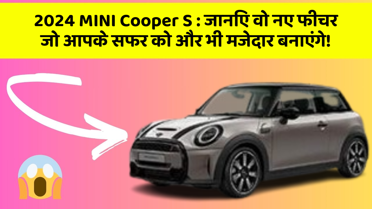 2024 MINI Cooper S:जानिए वो नए फीचर जो आपके सफर को और भी मजेदार बनाएंगे!