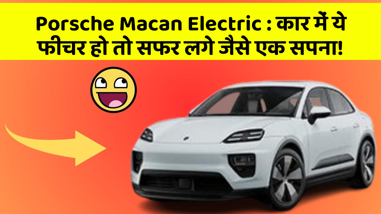 Porsche Macan Electric: कार में ये फीचर हो तो सफर लगे जैसे एक सपना!