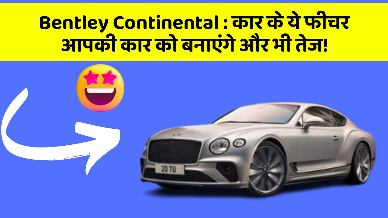 Bentley Continental: कार के ये फीचर आपकी कार को बनाएंगे और भी तेज!