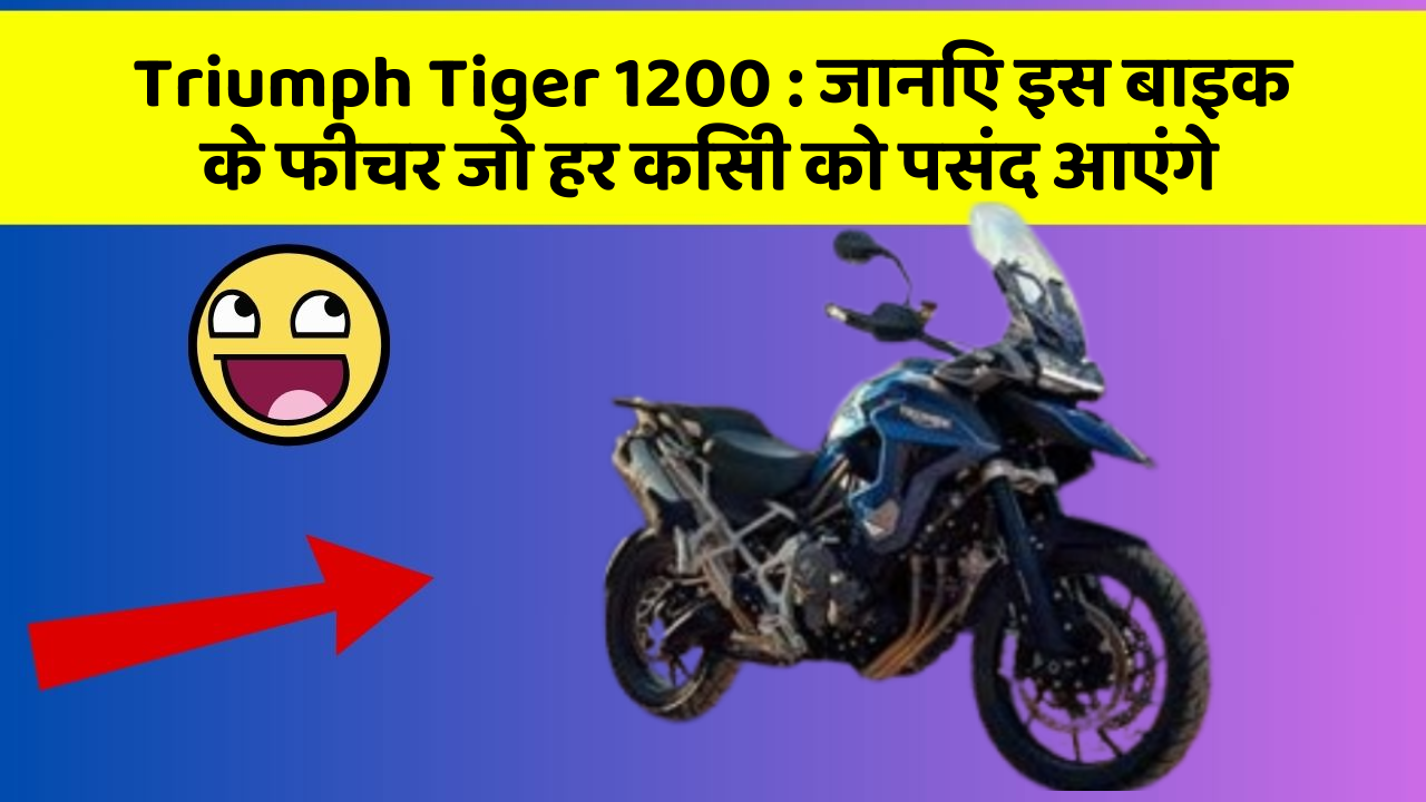Triumph Tiger 1200: जानिए इस बाइक के फीचर जो हर किसी को पसंद आएंगे