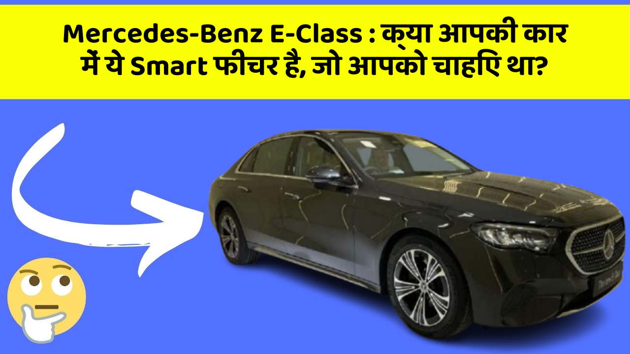 Mercedes-Benz E-Class:क्या आपकी कार में ये Smart फीचर है, जो आपको चाहिए था?