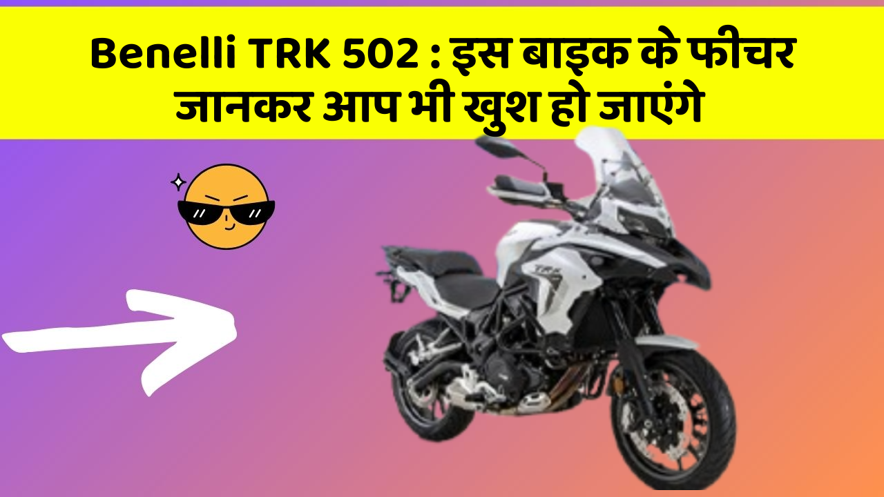 Benelli TRK 502 : इस बाइक के फीचर जानकर आप भी खुश हो जाएंगे