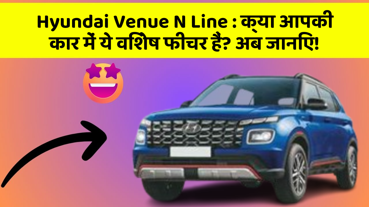 Hyundai Venue N Line: क्या आपकी कार में ये विशेष फीचर हैं? अब जानिए!