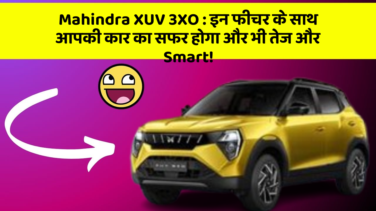 Mahindra XUV 3XO: इन फीचर के साथ आपकी कार का सफर होगा और भी तेज और Smart!