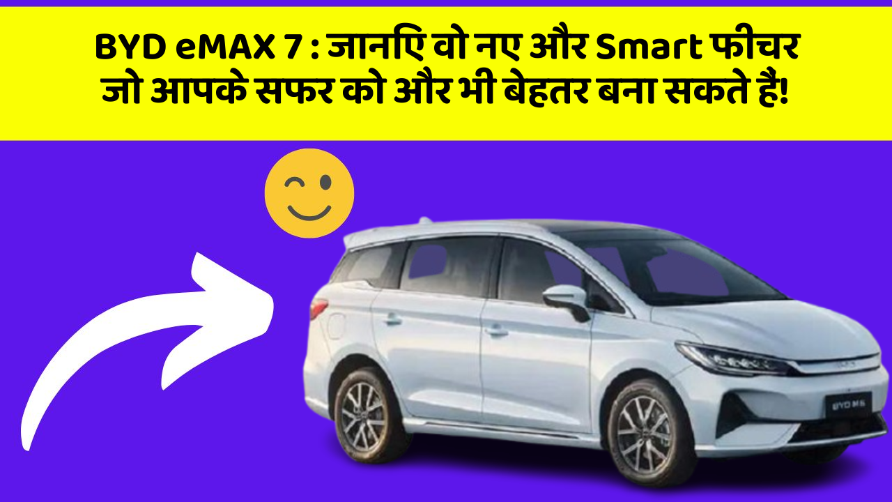 BYD eMAX 7: जानिए वो नए और Smart फीचर जो आपके सफर को और भी बेहतर बना सकते हैं!