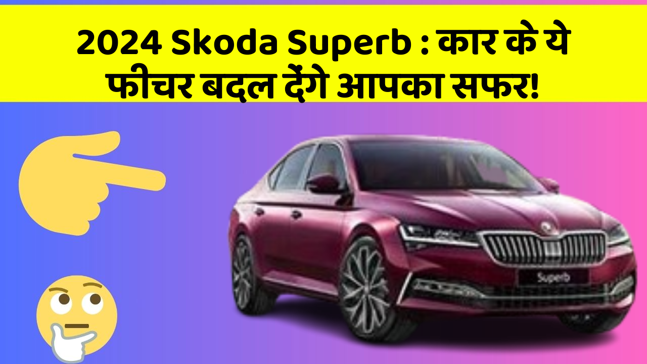 2024 Skoda Superb: कार के ये फीचर बदल देंगे आपका सफर!
