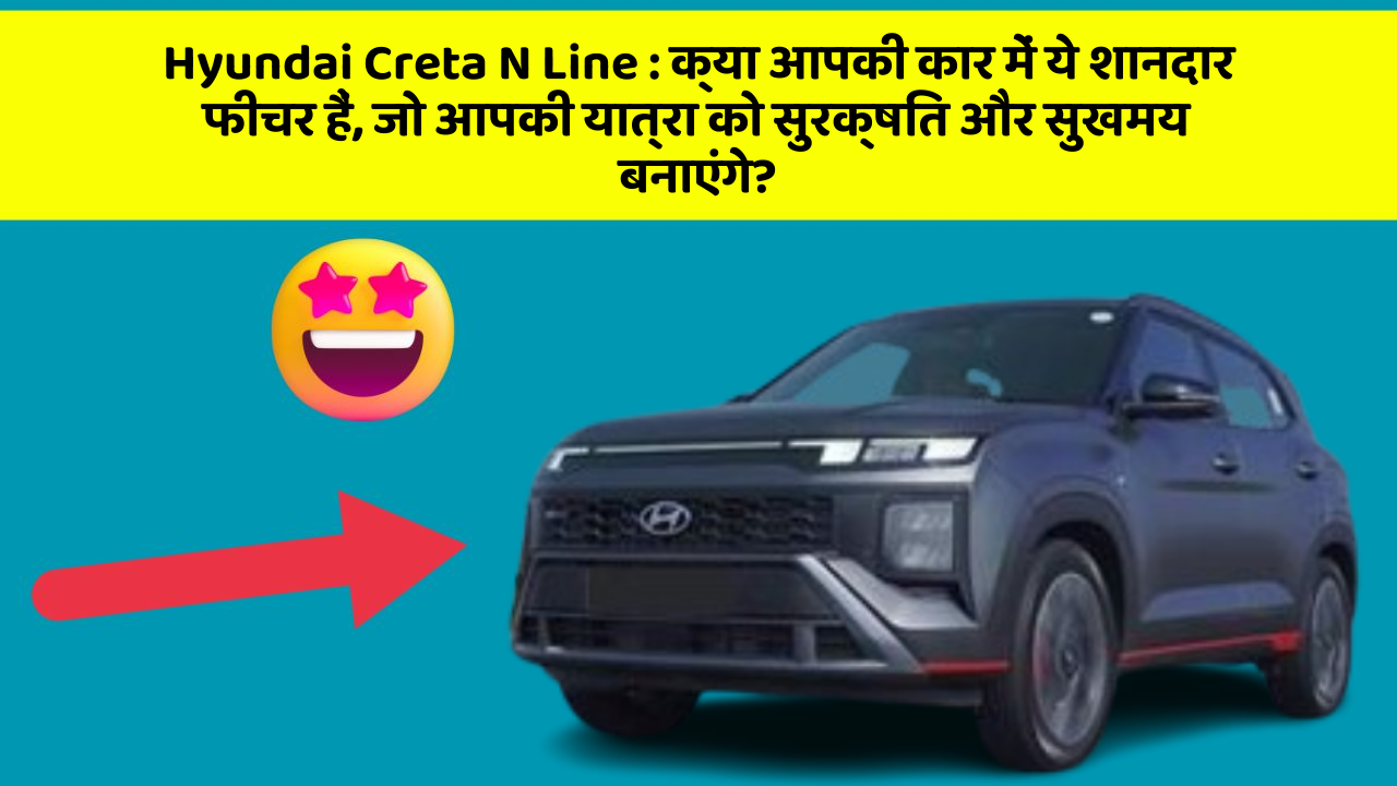 Hyundai Creta N Line : क्या आपकी कार में ये शानदार फीचर हैं, जो आपकी यात्रा को सुरक्षित और सुखमय बनाएंगे?