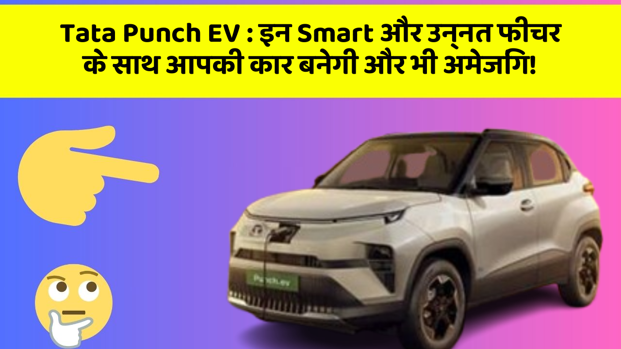 Tata Punch EV:इन Smart और उन्नत फीचर के साथ आपकी कार बनेगी और भी अमेजिंग!