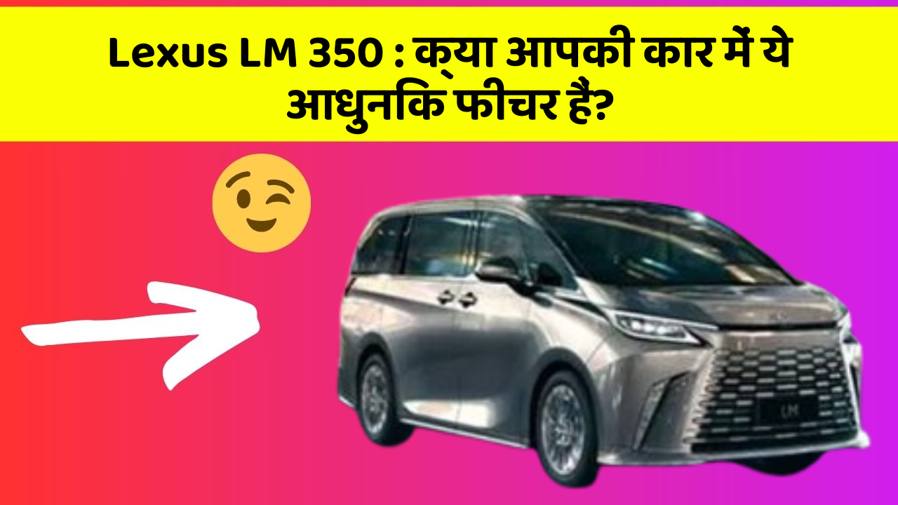 Lexus LM 350: क्या आपकी कार में ये आधुनिक फीचर हैं?