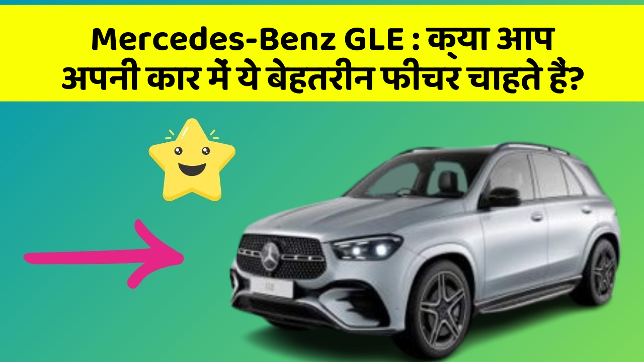 Mercedes-Benz GLE: क्या आप अपनी कार में ये बेहतरीन फीचर चाहते हैं?