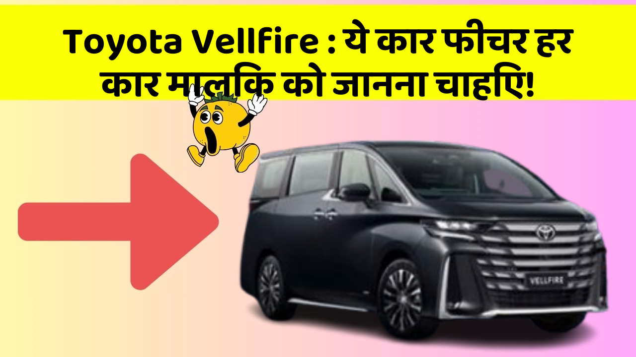 Toyota Vellfire: ये कार फीचर हर कार मालिक को जानना चाहिए!