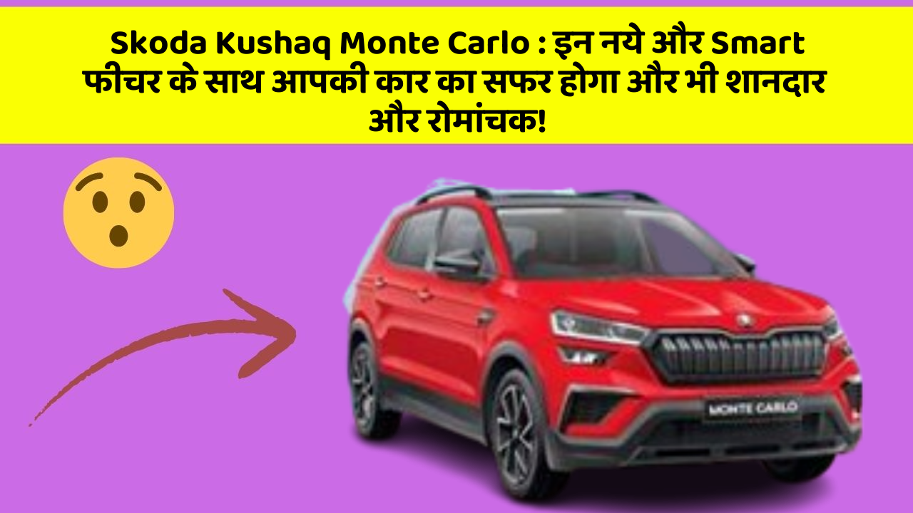 Skoda Kushaq Monte Carlo: इन नये और Smart फीचर के साथ आपकी कार का सफर होगा और भी शानदार और रोमांचक!