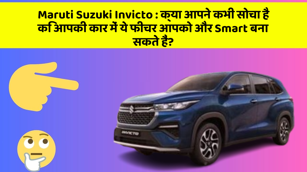 Maruti Suzuki Invicto : क्या आपने कभी सोचा है कि आपकी कार में ये फीचर आपको और Smart बना सकते हैं?