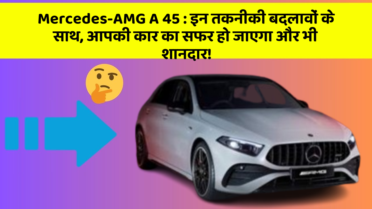 Mercedes-AMG A 45: इन तकनीकी बदलावों के साथ, आपकी कार का सफर हो जाएगा और भी शानदार!