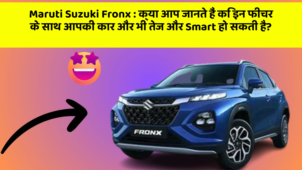 Maruti Suzuki Fronx : क्या आप जानते हैं कि इन फीचर के साथ आपकी कार और भी तेज और Smart हो सकती है?