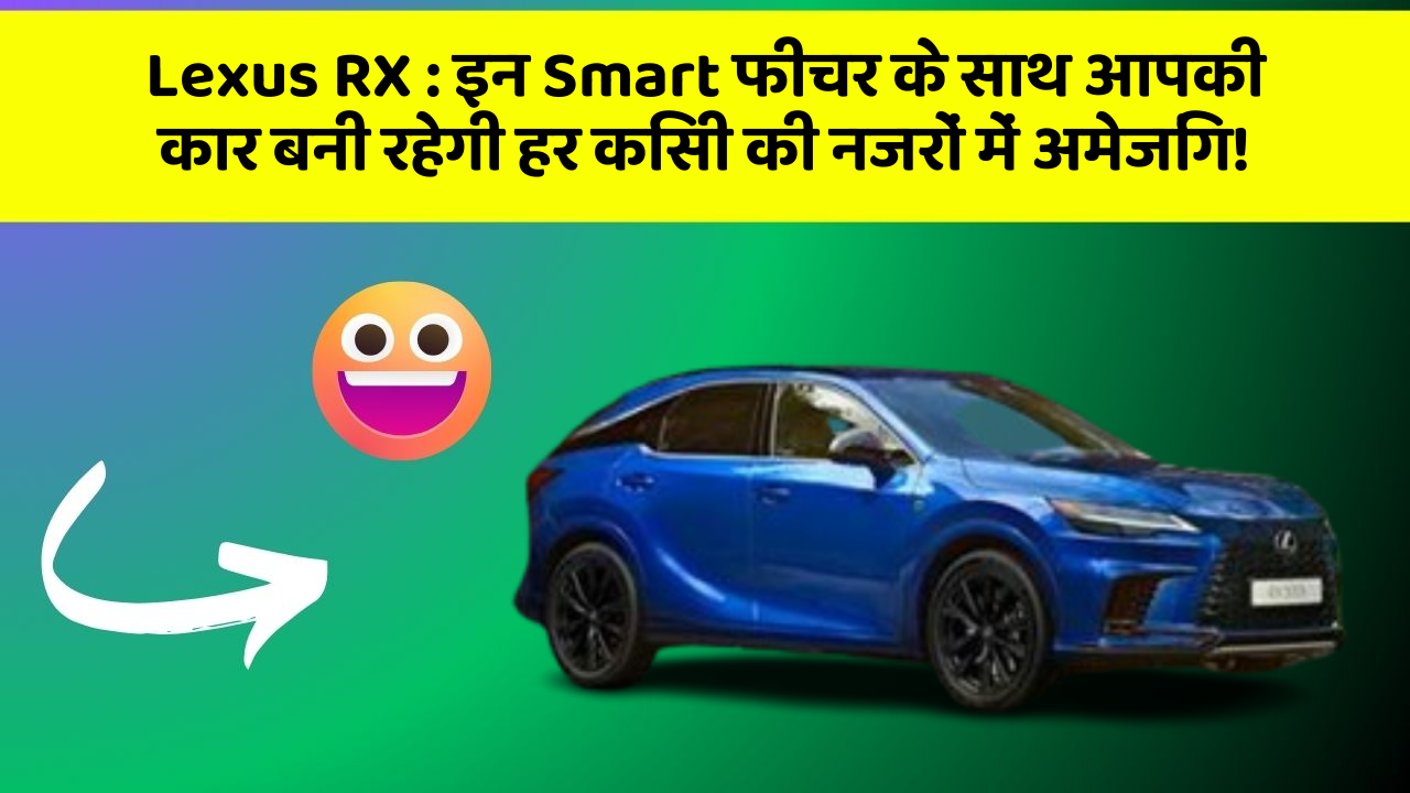 Lexus RX : इन Smart फीचर के साथ आपकी कार बनी रहेगी हर किसी की नजरों में अमेजिंग!