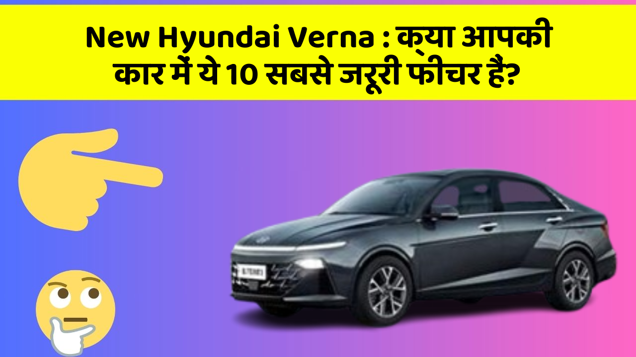 New Hyundai Verna: क्या आपकी कार में ये 10 सबसे जरूरी फीचर हैं?