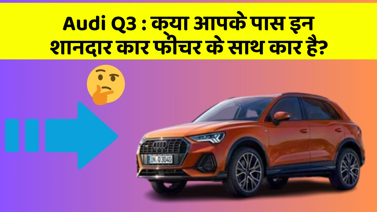Audi Q3: क्या आपके पास इन शानदार कार फीचर के साथ कार है?