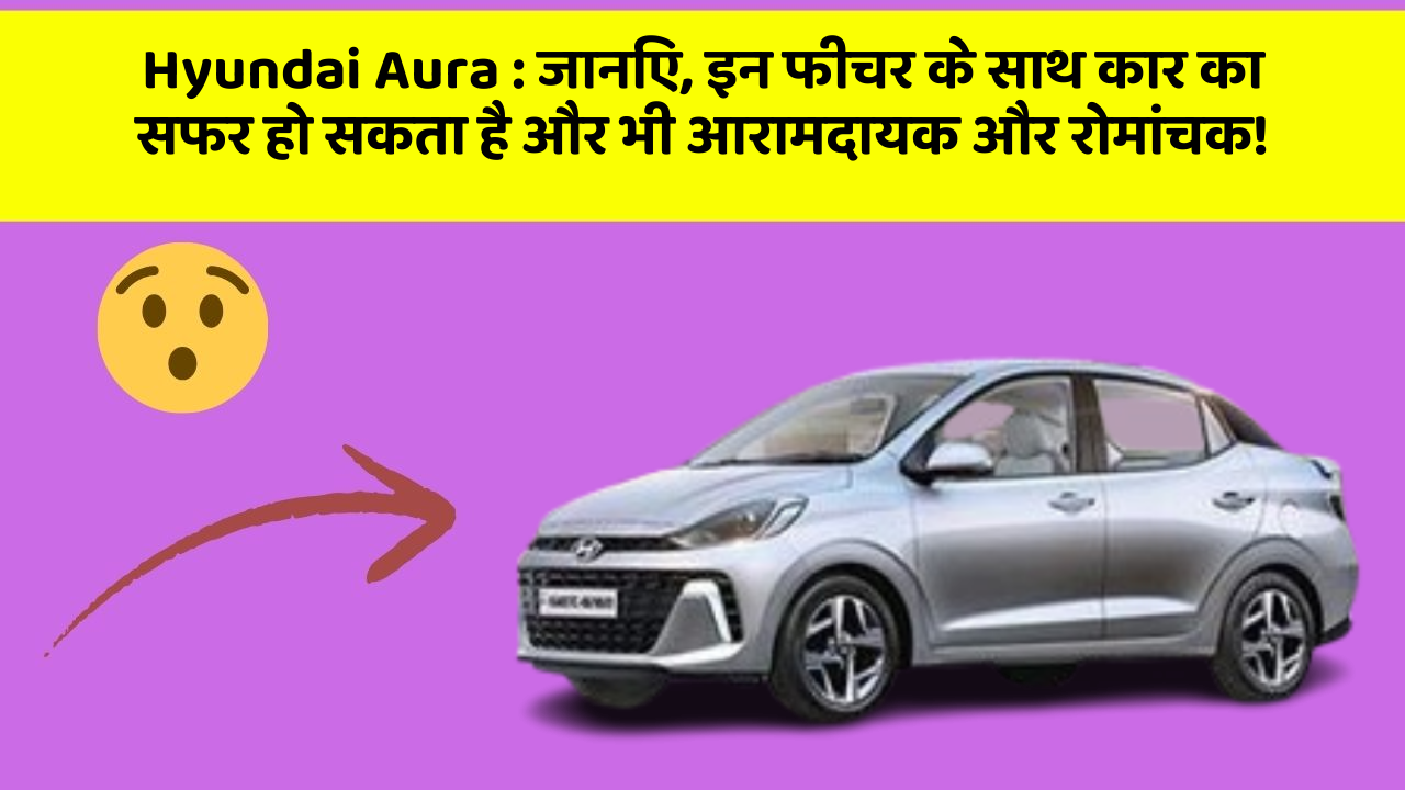 Hyundai Aura: जानिए, इन फीचर के साथ कार का सफर हो सकता है और भी आरामदायक और रोमांचक!